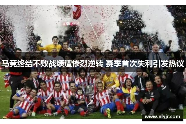 马竞终结不败战绩遭惨烈逆转 赛季首次失利引发热议