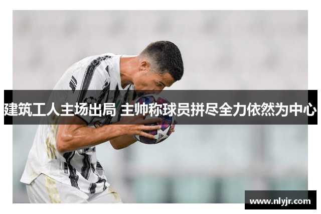 建筑工人主场出局 主帅称球员拼尽全力依然为中心