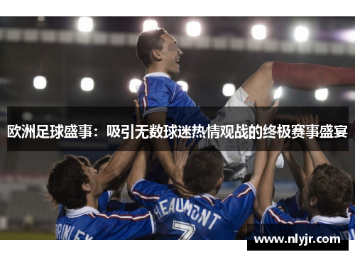 欧洲足球盛事：吸引无数球迷热情观战的终极赛事盛宴