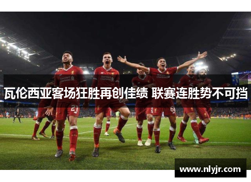 瓦伦西亚客场狂胜再创佳绩 联赛连胜势不可挡