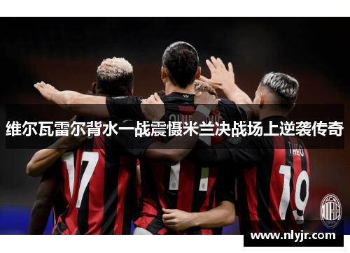 维尔瓦雷尔背水一战震慑米兰决战场上逆袭传奇