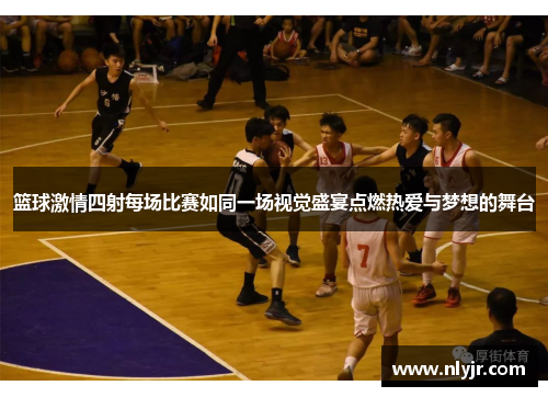 篮球激情四射每场比赛如同一场视觉盛宴点燃热爱与梦想的舞台