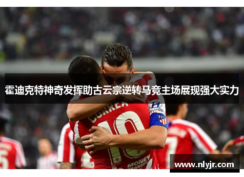 霍迪克特神奇发挥助古云宗逆转马竞主场展现强大实力