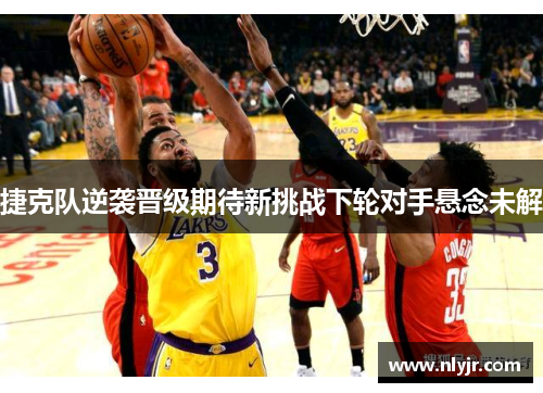 捷克队逆袭晋级期待新挑战下轮对手悬念未解