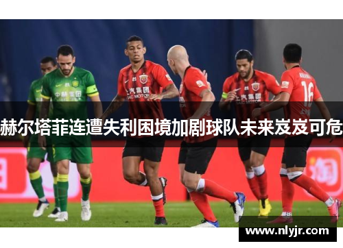 赫尔塔菲连遭失利困境加剧球队未来岌岌可危